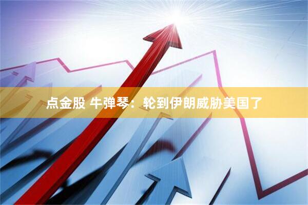 点金股 牛弹琴：轮到伊朗威胁美国了