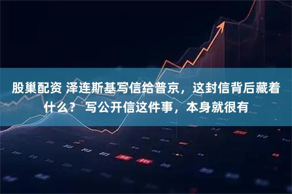 股巢配资 泽连斯基写信给普京,这封信背后藏着什么? 写公开信这件事,本身就很有