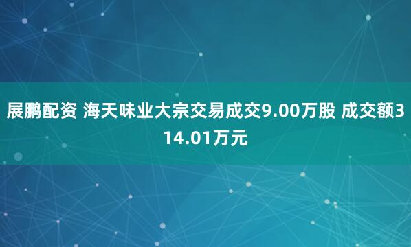 展鹏配资 海天味业大宗交易成交9.00万股 成交额314.01万元