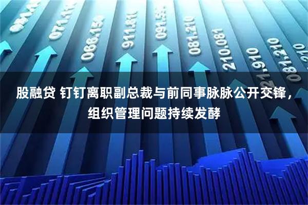 股融贷 钉钉离职副总裁与前同事脉脉公开交锋，组织管理问题持续发酵