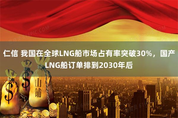 仁信 我国在全球LNG船市场占有率突破30%，国产LNG船订单排到2030年后