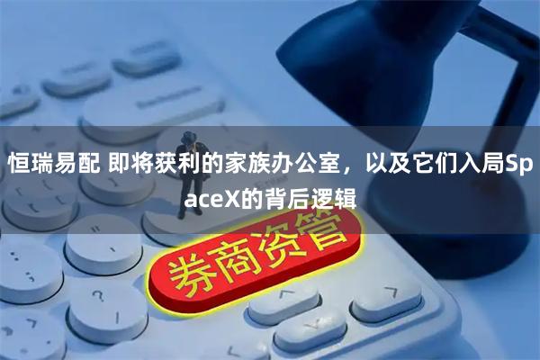 恒瑞易配 即将获利的家族办公室，以及它们入局SpaceX的背后逻辑