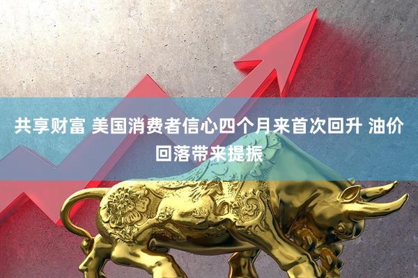 共享财富 美国消费者信心四个月来首次回升 油价回落带来提振