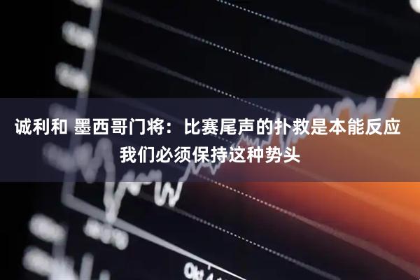 诚利和 墨西哥门将：比赛尾声的扑救是本能反应 我们必须保持这种势头