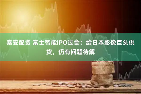 泰安配资 富士智能IPO过会：给日本影像巨头供货，仍有问题待解