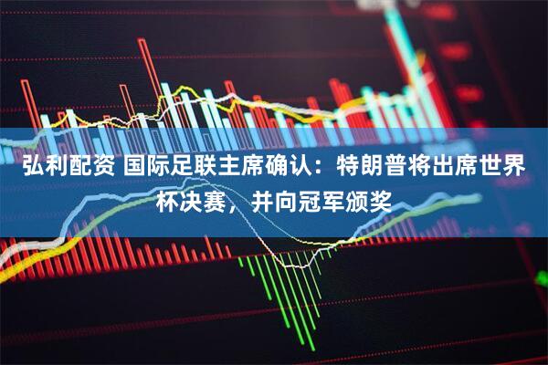 弘利配资 国际足联主席确认：特朗普将出席世界杯决赛，并向冠军颁奖