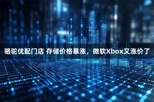 骆驼优配门店 存储价格暴涨，微软Xbox又涨价了