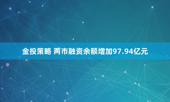 金投策略 两市融资余额增加97.94亿元