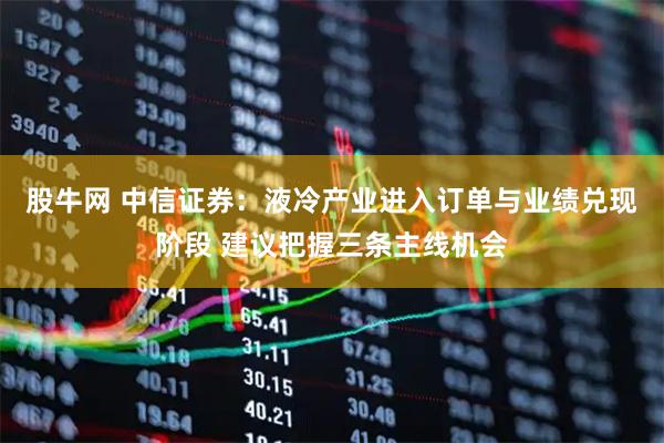 股牛网 中信证券：液冷产业进入订单与业绩兑现阶段 建议把握三条主线机会