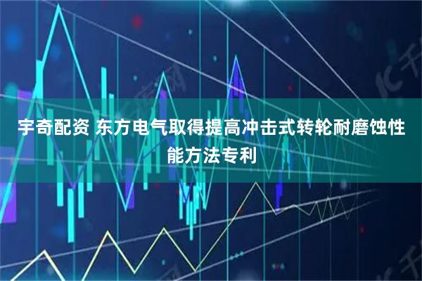宇奇配资 东方电气取得提高冲击式转轮耐磨蚀性能方法专利