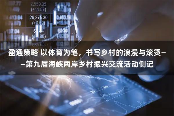 盈通策略 以体育为笔，书写乡村的浪漫与滚烫——第九届海峡两岸乡村振兴交流活动侧记