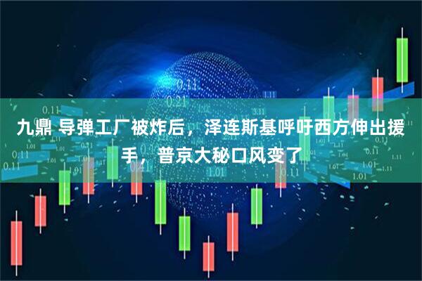 九鼎 导弹工厂被炸后，泽连斯基呼吁西方伸出援手，普京大秘口风变了