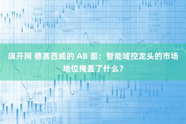 旗开网 德赛西威的 AB 面：智能域控龙头的市场地位掩盖了什么？
