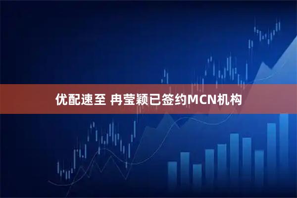 优配速至 冉莹颖已签约MCN机构