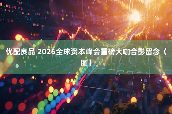 优配良品 2026全球资本峰会重磅大咖合影留念（图）