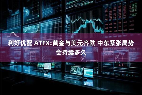 利好优配 ATFX:黄金与美元齐跌 中东紧张局势会持续多久