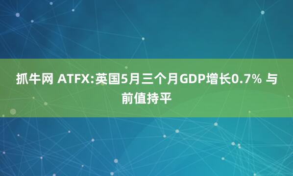 抓牛网 ATFX:英国5月三个月GDP增长0.7% 与前值持平