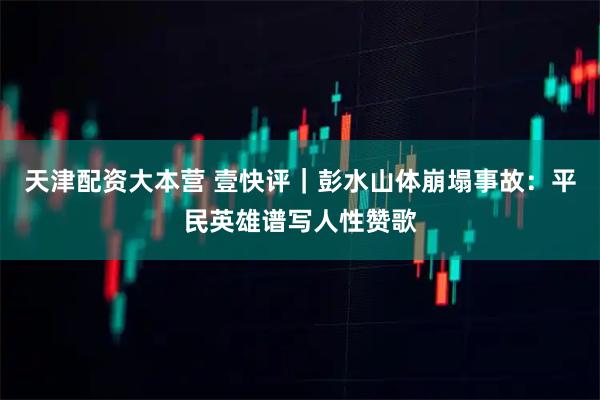天津配资大本营 壹快评｜彭水山体崩塌事故：平民英雄谱写人性赞歌