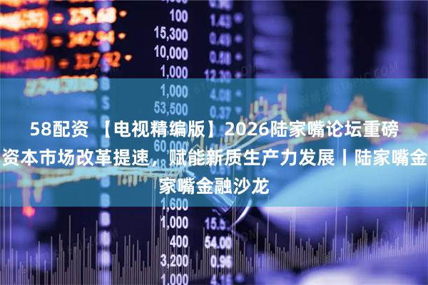 58配资 【电视精编版】2026陆家嘴论坛重磅解读：资本市场改革提速，赋能新质生产力发展丨陆家嘴金融沙龙