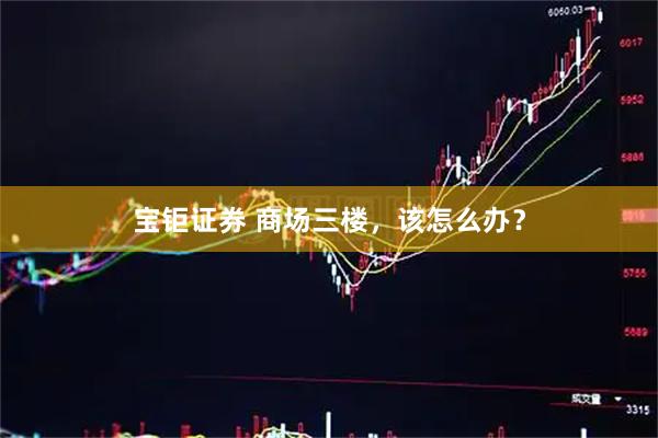 宝钜证券 商场三楼，该怎么办？