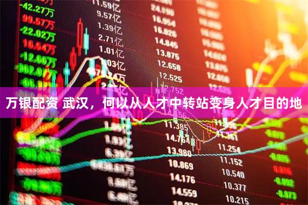 万银配资 武汉，何以从人才中转站变身人才目的地