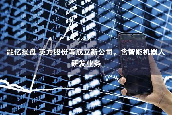 融亿操盘 英力股份等成立新公司，含智能机器人研发业务