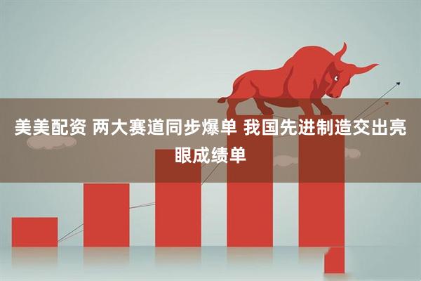 美美配资 两大赛道同步爆单 我国先进制造交出亮眼成绩单