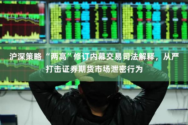 沪深策略 “两高”修订内幕交易司法解释，从严打击证券期货市场泄密行为