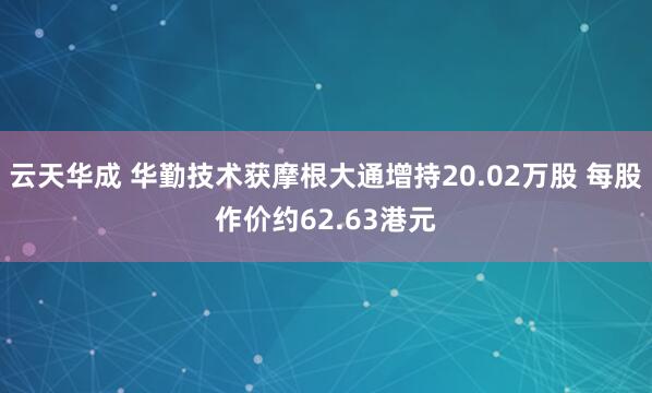 云天华成 华勤技术获摩根大通增持20.02万股 每股作价约62.63港元
