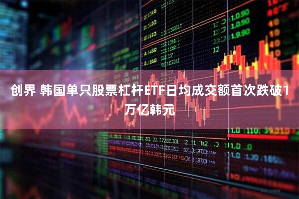 创界 韩国单只股票杠杆ETF日均成交额首次跌破1万亿韩元
