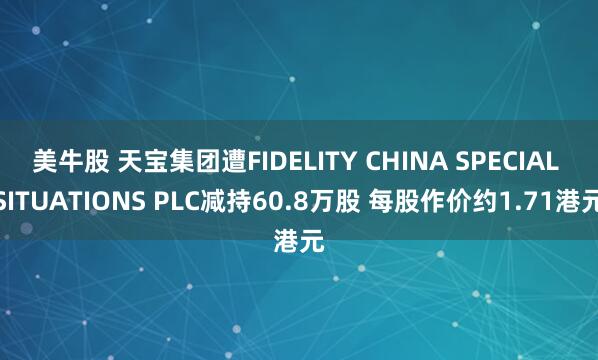 美牛股 天宝集团遭FIDELITY CHINA SPECIAL SITUATIONS PLC减持60.8万股 每股作价约1.71港元