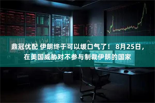 鼎冠优配 伊朗终于可以缓口气了！ 8月25日，在美国威胁对不参与制裁伊朗的国家