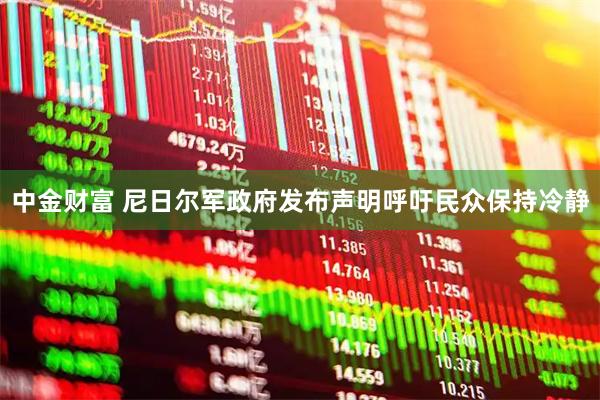 中金财富 尼日尔军政府发布声明呼吁民众保持冷静
