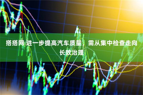 搭搭网 进一步提高汽车质量，需从集中检查走向长效治理